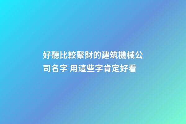 好聽比較聚財的建筑機械公司名字 用這些字肯定好看-第1張-公司起名-玄機派